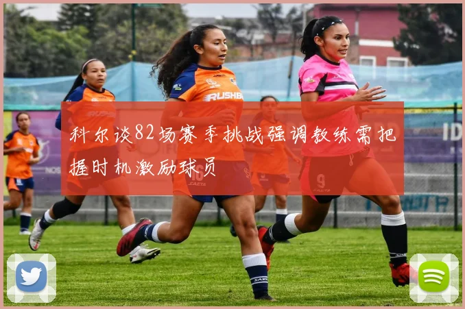 科尔谈82场赛季挑战强调教练需把握时机激励球员