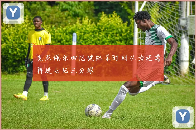 克尼佩尔回忆破纪录时刻以为还需再进七记三分球
