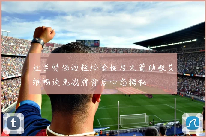 杜兰特场边轻松愉快与火箭助教艾维畅谈免战牌背后心态揭秘