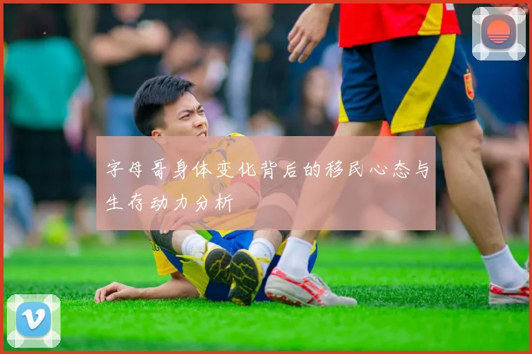 字母哥身体变化背后的移民心态与生存动力分析