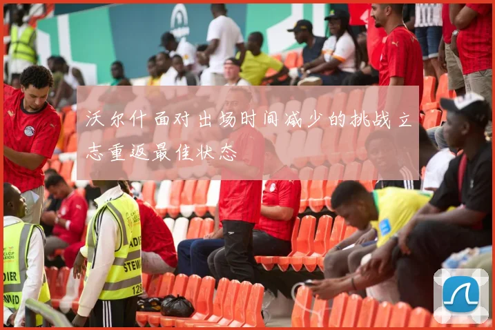 沃尔什面对出场时间减少的挑战立志重返最佳状态