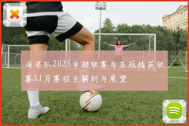 海港队2025中超联赛与亚冠精英联赛11月赛程全解析与展望