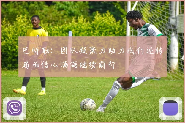 巴特勒：团队凝聚力助力我们逆转局面信心满满继续前行