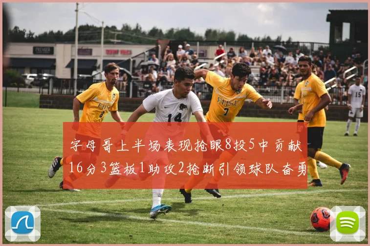 字母哥上半场表现抢眼8投5中贡献16分3篮板1助攻2抢断引领球队奋勇争先