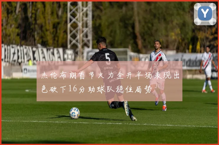 杰伦布朗首节火力全开半场表现出色砍下16分助球队稳住局势