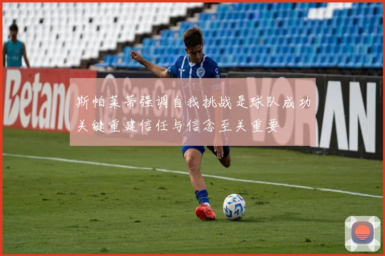 斯帕莱蒂强调自我挑战是球队成功关键重建信任与信念至关重要