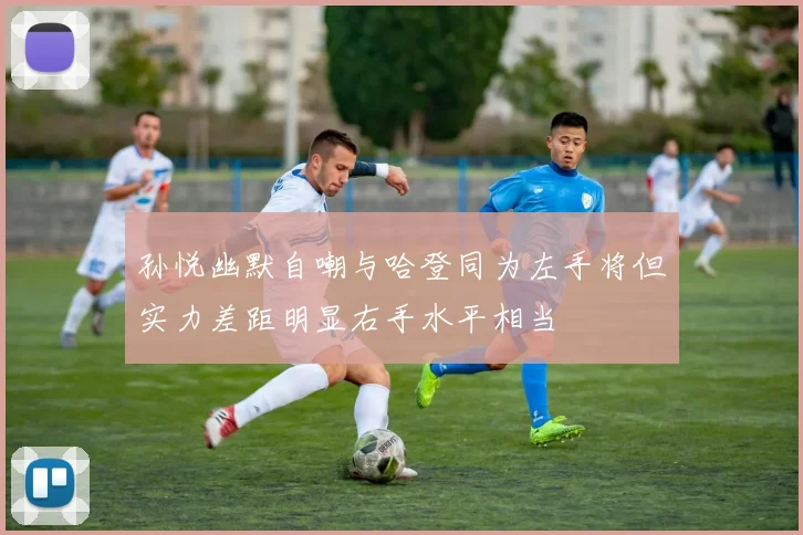 孙悦幽默自嘲与哈登同为左手将但实力差距明显右手水平相当