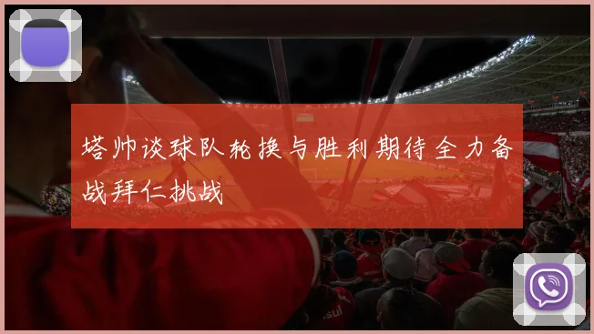 塔帅谈球队轮换与胜利期待全力备战拜仁挑战