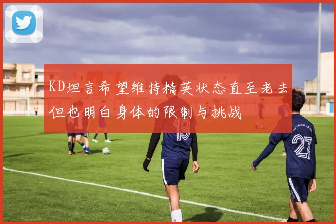 KD坦言希望维持精英状态直至老去但也明白身体的限制与挑战