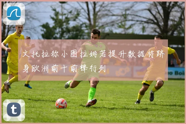 文托拉称小图拉姆若提升数据将跻身欧洲前十前锋行列