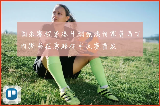 国米赛程紧凑计划轮换何塞普马丁内斯或在意超杯半决赛首发