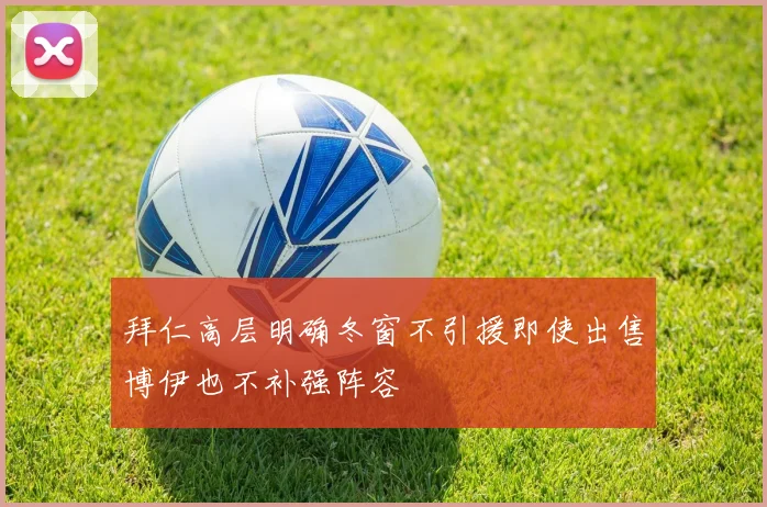 拜仁高层明确冬窗不引援即使出售博伊也不补强阵容