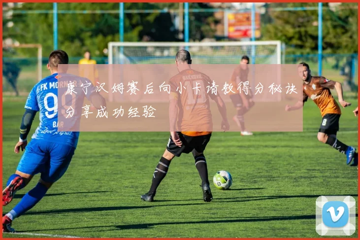 康宁汉姆赛后向小卡请教得分秘诀分享成功经验