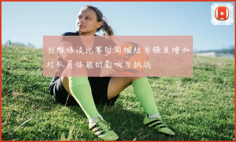 刘维伟谈比赛时间缩短与强度增加对队员体能的影响与挑战