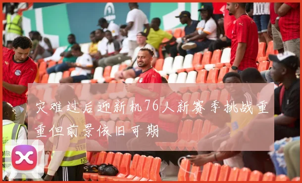 灾难过后迎新机76人新赛季挑战重重但前景依旧可期