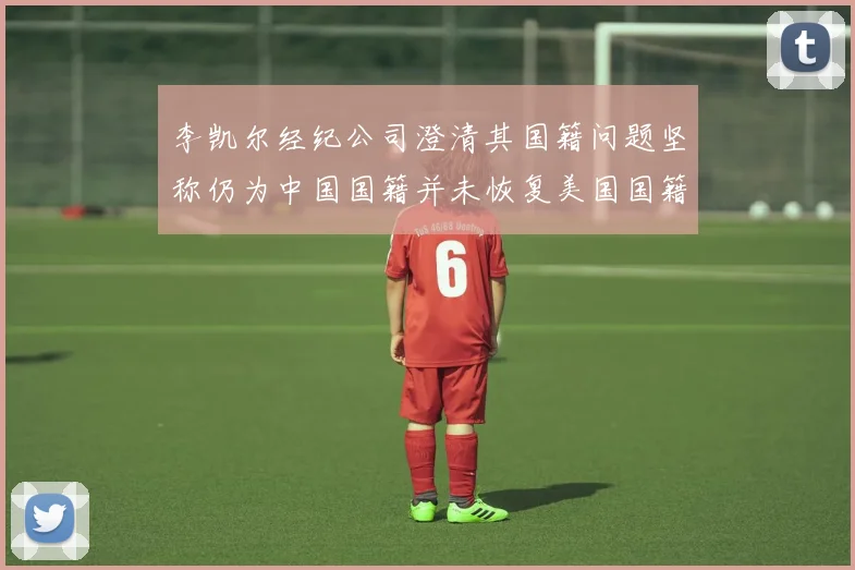 李凯尔经纪公司澄清其国籍问题坚称仍为中国国籍并未恢复美国国籍