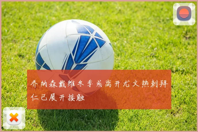 乔纳森戴维冬季或离开尤文热刺拜仁已展开接触