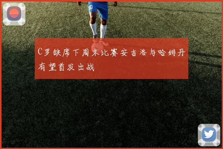 C罗缺席下周末比赛安吉洛与哈姆丹有望首发出战