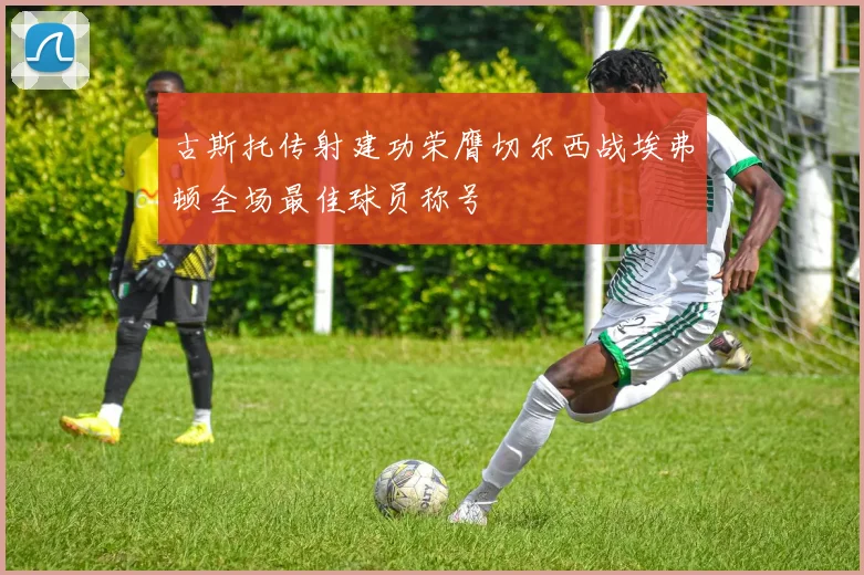 古斯托传射建功荣膺切尔西战埃弗顿全场最佳球员称号