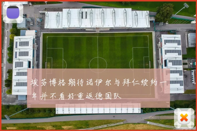 埃芬博格期待诺伊尔与拜仁续约一年并不看好重返德国队