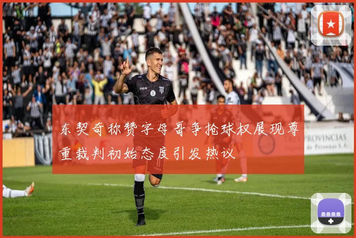 东契奇称赞字母哥争抢球权展现尊重裁判初始态度引发热议