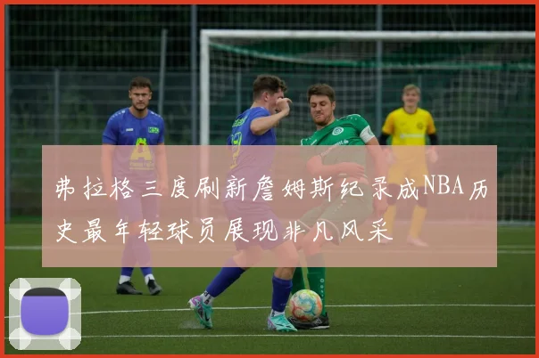 弗拉格三度刷新詹姆斯纪录成NBA历史最年轻球员展现非凡风采