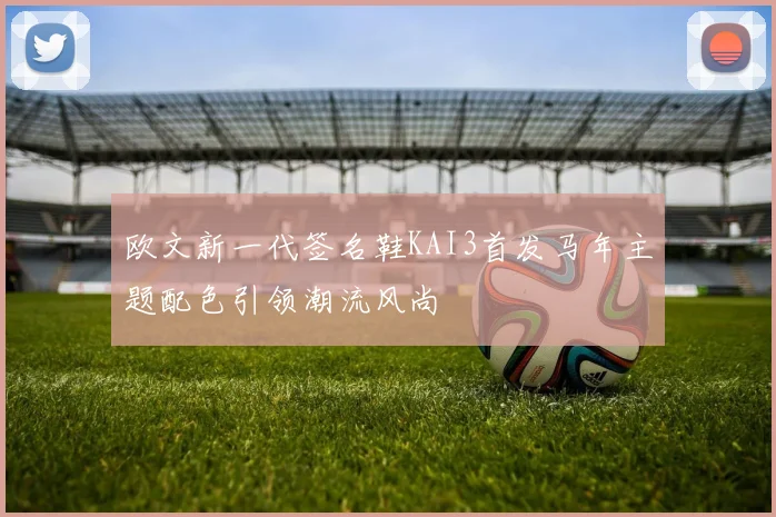 欧文新一代签名鞋KAI3首发马年主题配色引领潮流风尚