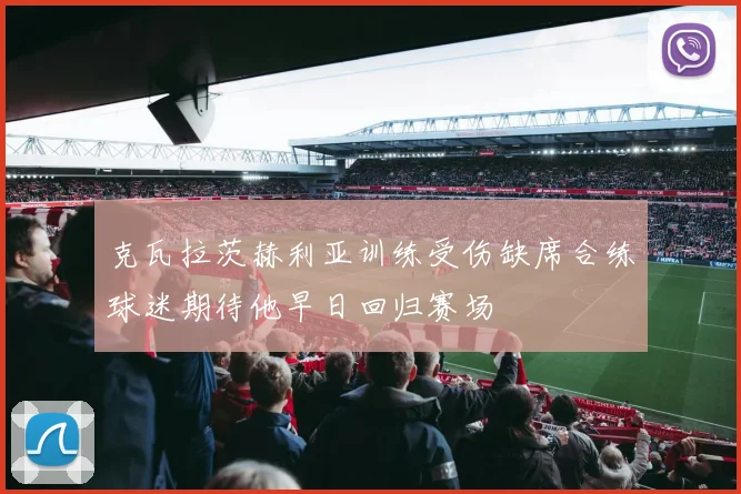克瓦拉茨赫利亚训练受伤缺席合练球迷期待他早日回归赛场