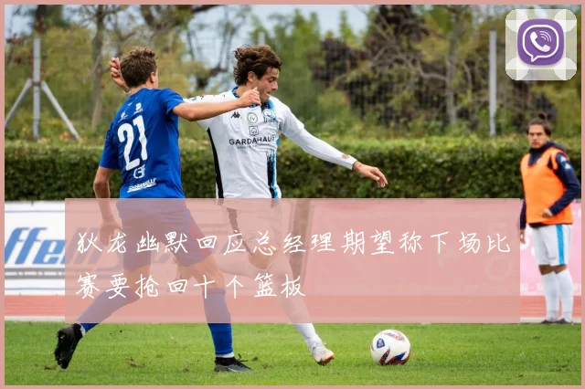 狄龙幽默回应总经理期望称下场比赛要抢回十个篮板