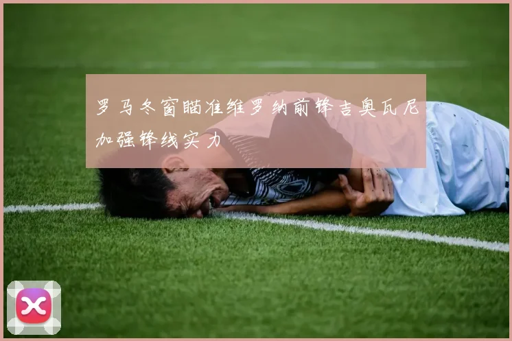 罗马冬窗瞄准维罗纳前锋吉奥瓦尼加强锋线实力