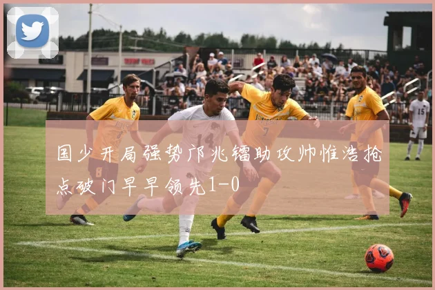 国少开局强势邝兆镭助攻帅惟浩抢点破门早早领先1-0