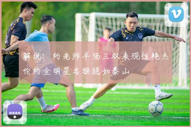 解说：约老师半场三双表现惊艳杰伦约全明星名额稳如泰山