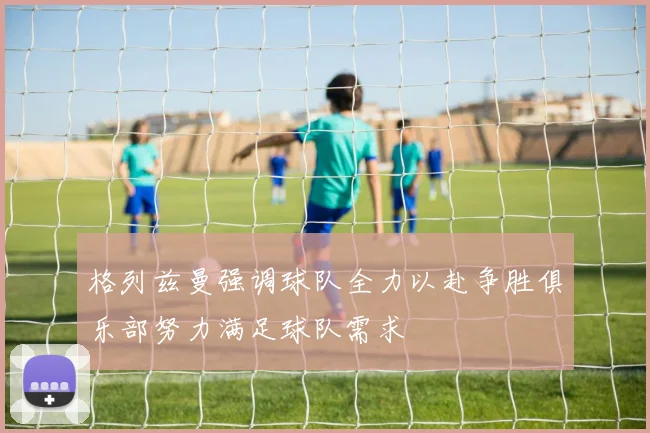 格列兹曼强调球队全力以赴争胜俱乐部努力满足球队需求