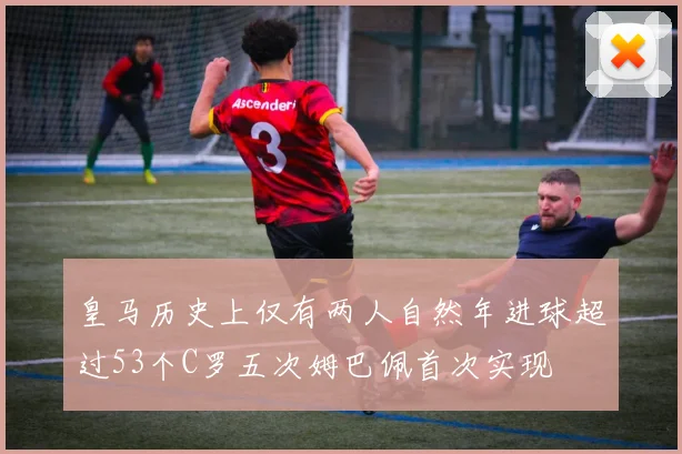 皇马历史上仅有两人自然年进球超过53个C罗五次姆巴佩首次实现