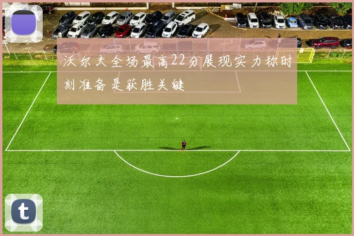 沃尔夫全场最高22分展现实力称时刻准备是获胜关键
