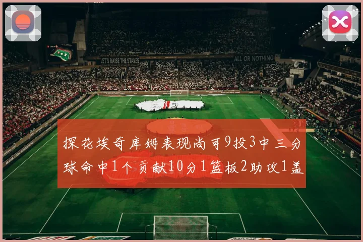 探花埃奇库姆表现尚可9投3中三分球命中1个贡献10分1篮板2助攻1盖帽
