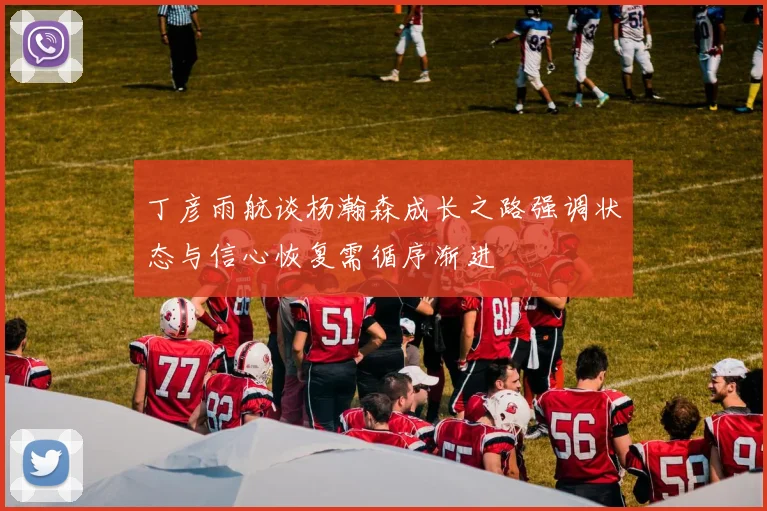 丁彦雨航谈杨瀚森成长之路强调状态与信心恢复需循序渐进