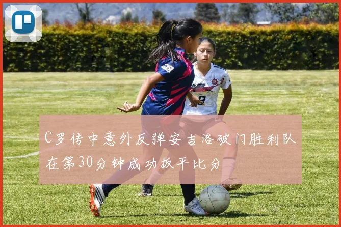 C罗传中意外反弹安吉洛破门胜利队在第30分钟成功扳平比分