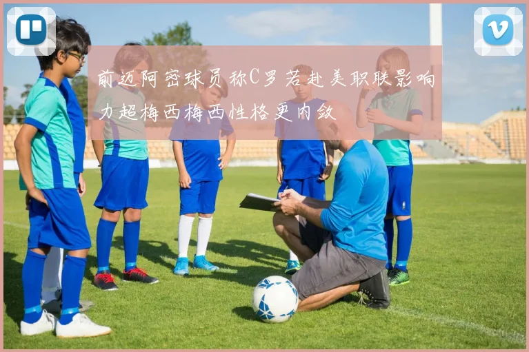 前迈阿密球员称C罗若赴美职联影响力超梅西梅西性格更内敛
