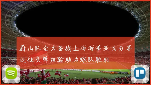 蔚山队全力备战上海海港亚戈分享过往交锋经验助力球队胜利