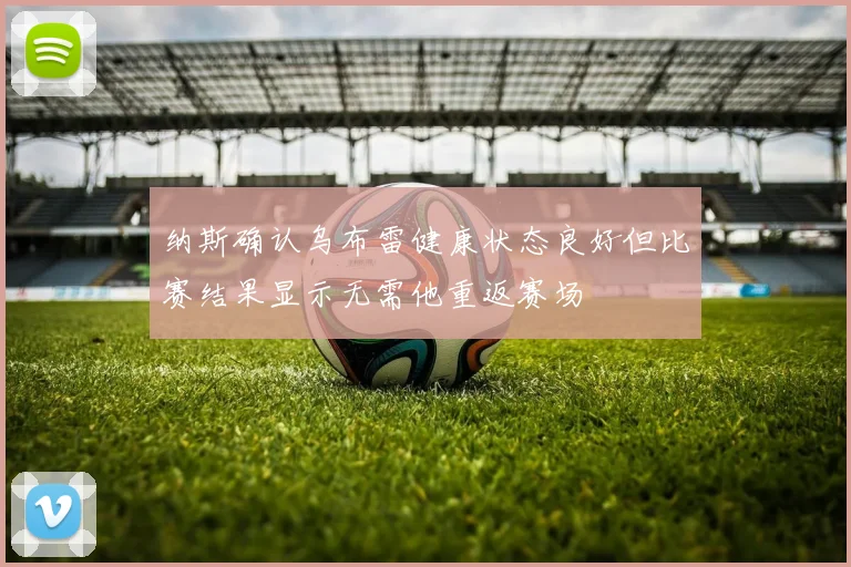 纳斯确认乌布雷健康状态良好但比赛结果显示无需他重返赛场