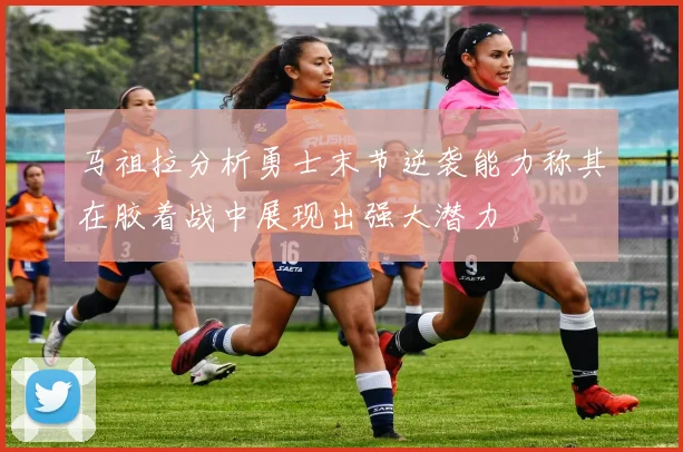 马祖拉分析勇士末节逆袭能力称其在胶着战中展现出强大潜力