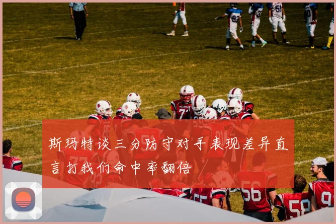 斯玛特谈三分防守对手表现差异直言打我们命中率翻倍