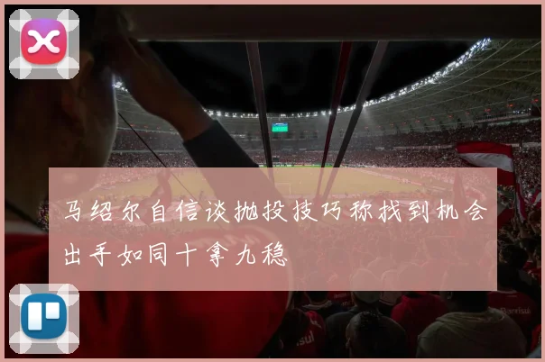 马绍尔自信谈抛投技巧称找到机会出手如同十拿九稳