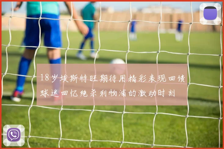 18岁埃斯特旺期待用精彩表现回馈球迷回忆绝杀利物浦的激动时刻