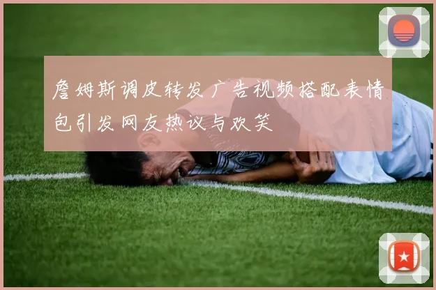 詹姆斯调皮转发广告视频搭配表情包引发网友热议与欢笑