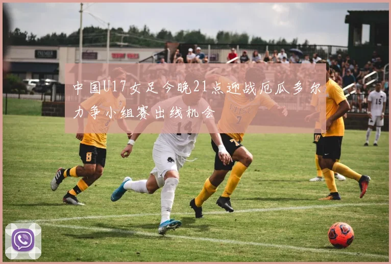 中国U17女足今晚21点迎战厄瓜多尔力争小组赛出线机会