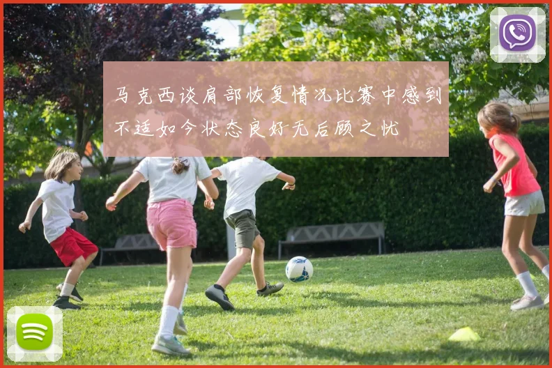 马克西谈肩部恢复情况比赛中感到不适如今状态良好无后顾之忧