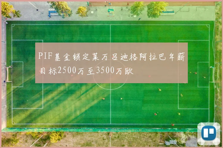PIF基金锁定莱万吕迪格阿拉巴年薪目标2500万至3500万欧