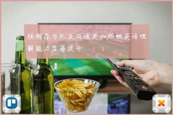 杨瀚森与队友沟通更加顺畅英语理解能力显著提升